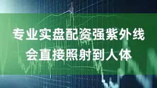 专业实盘配资强紫外线会直接照射到人体