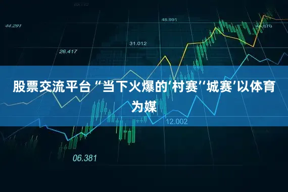 股票交流平台“当下火爆的‘村赛’‘城赛’以体育为媒