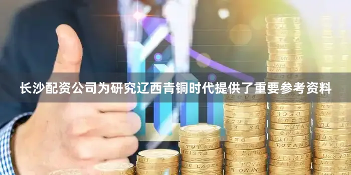 长沙配资公司为研究辽西青铜时代提供了重要参考资料