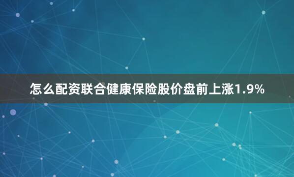 怎么配资联合健康保险股价盘前上涨1.9%