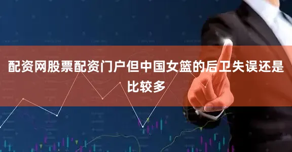 配资网股票配资门户但中国女篮的后卫失误还是比较多