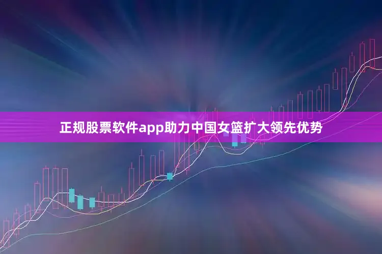 正规股票软件app助力中国女篮扩大领先优势
