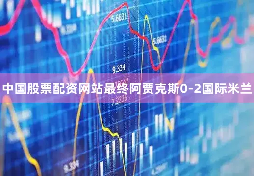 中国股票配资网站最终阿贾克斯0-2国际米兰