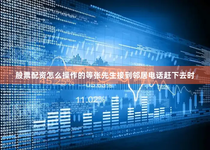 股票配资怎么操作的等张先生接到邻居电话赶下去时