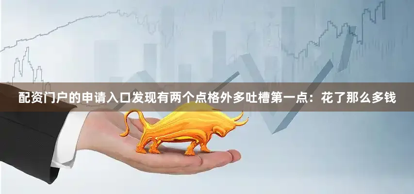 配资门户的申请入口发现有两个点格外多吐槽第一点：花了那么多钱