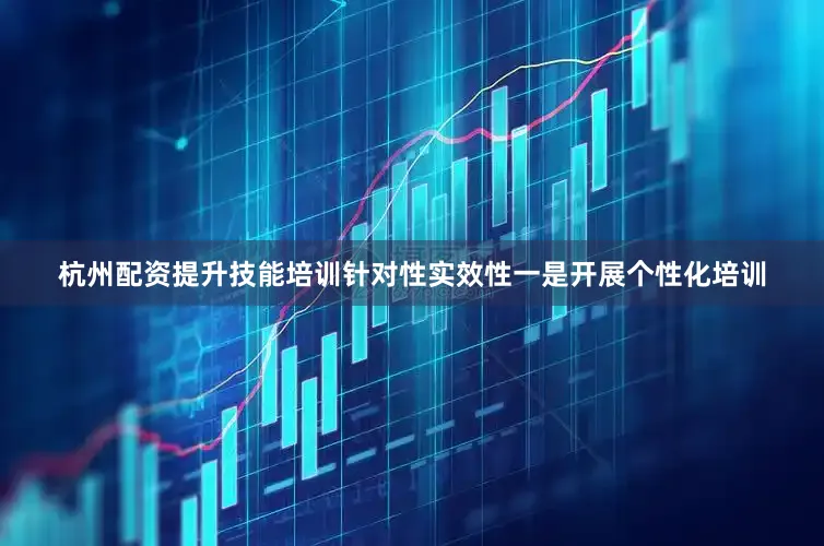 杭州配资提升技能培训针对性实效性一是开展个性化培训