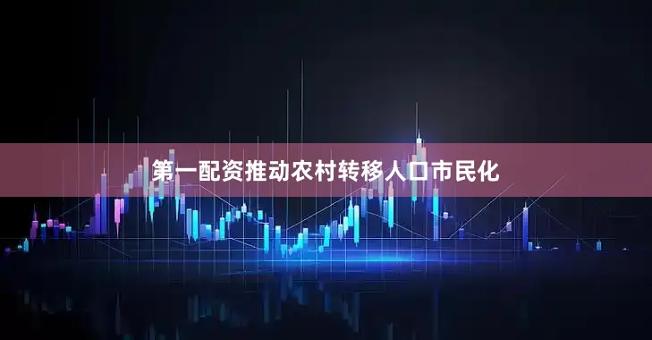 第一配资推动农村转移人口市民化