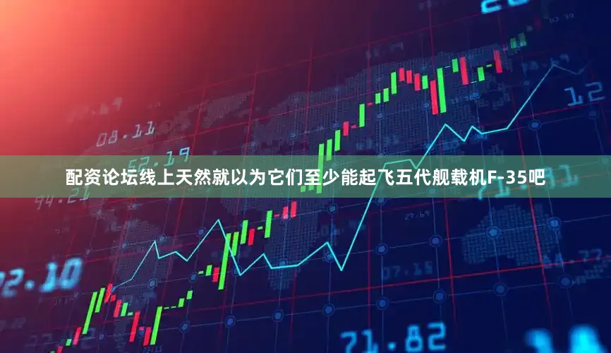 配资论坛线上天然就以为它们至少能起飞五代舰载机F-35吧